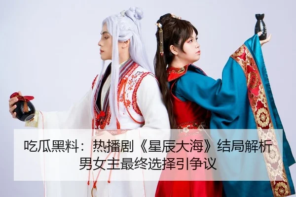 吃瓜黑料：热播剧《星辰大海》结局解析 男女主最终选择引争议